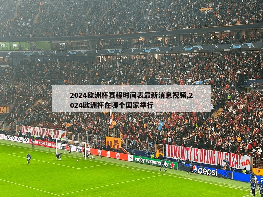 2024欧洲杯赛程时间表最新消息视频,2024欧洲杯在哪个国家举行