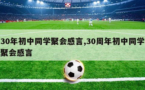 30年初中同学聚会感言,30周年初中同学聚会感言