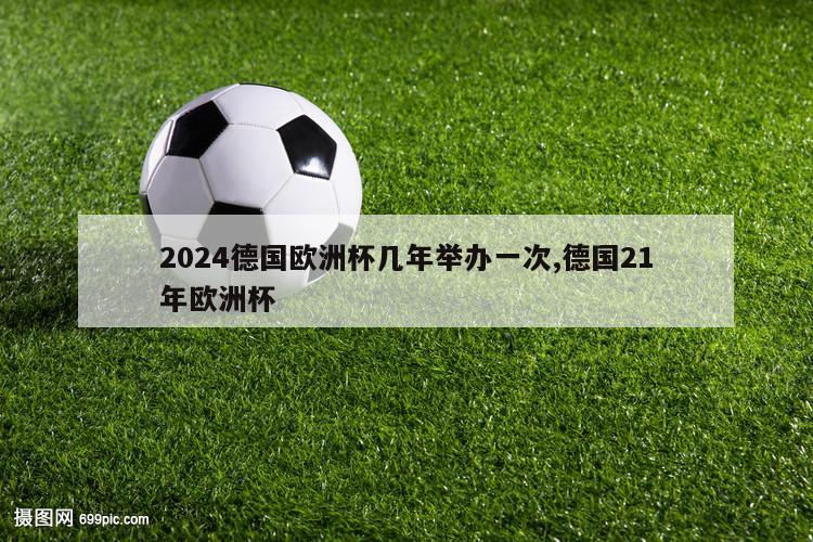 2024德国欧洲杯几年举办一次,德国21年欧洲杯