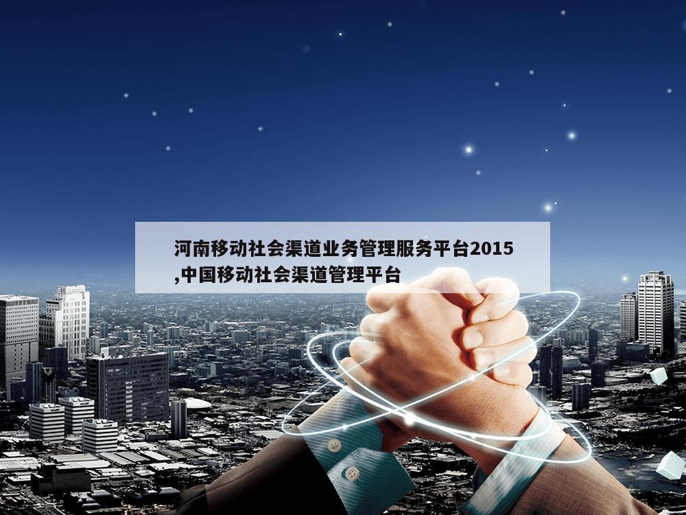 河南移动社会渠道业务管理服务平台2015,中国移动社会渠道管理平台